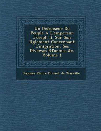 Un Defenseur Du Peuple A L'Empereur Joseph II. Sur Son R Glement Concernant L' Migration, Ses Diverses R Formes &C, Volume 1