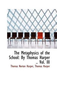 Cover image for The Metaphysics of the School: By Thomas Harper .. Vol. III