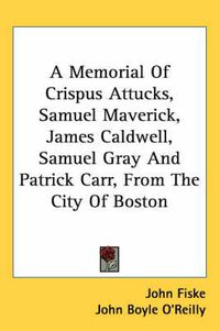 Cover image for A Memorial of Crispus Attucks, Samuel Maverick, James Caldwell, Samuel Gray and Patrick Carr, from the City of Boston