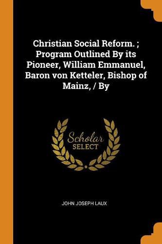 Christian Social Reform.; Program Outlined by Its Pioneer, William Emmanuel, Baron Von Ketteler, Bishop of Mainz, / By