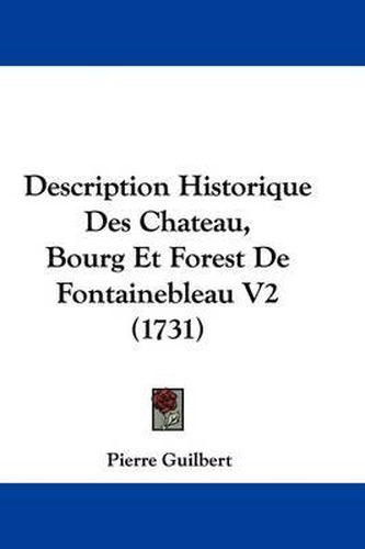 Cover image for Description Historique Des Chateau, Bourg Et Forest de Fontainebleau V2 (1731)