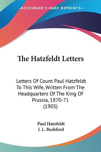 Cover image for The Hatzfeldt Letters: Letters of Count Paul Hatzfeldt to This Wife, Written from the Headquarters of the King of Prussia, 1870-71 (1905)