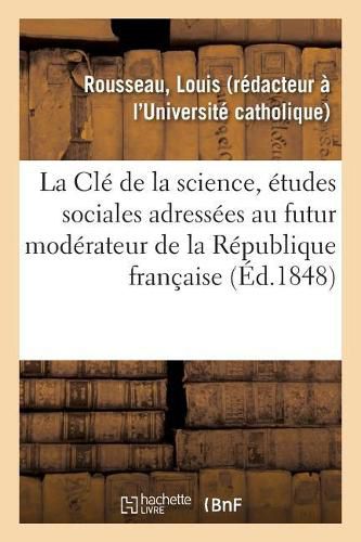 La CLe de la Science, Etudes Sociales Adressees Au Futur Moderateur de la Republique Francaise