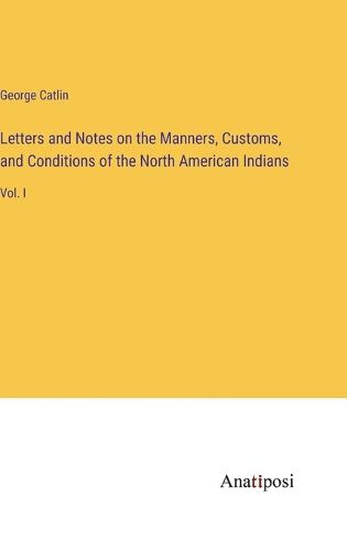 Cover image for Letters and Notes on the Manners, Customs, and Conditions of the North American Indians