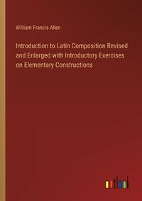 Cover image for Introduction to Latin Composition Revised and Enlarged with Introductory Exercises on Elementary Constructions