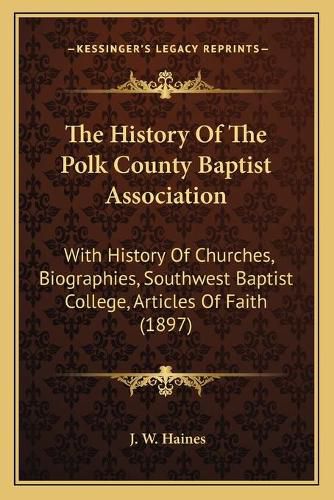 Cover image for The History of the Polk County Baptist Association: With History of Churches, Biographies, Southwest Baptist College, Articles of Faith (1897)