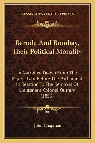 Baroda and Bombay, Their Political Morality: A Narrative Drawn from the Papers Laid Before the Parliament in Relation to the Removal of Lieutenant-Colonel Outram (1853)