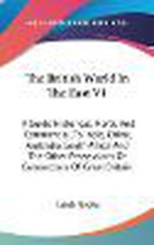 Cover image for The British World in the East V1: A Guide Historical, Moral, and Commercial, to India, China, Australia, South Africa and the Other Possessions or Connections of Great Britain