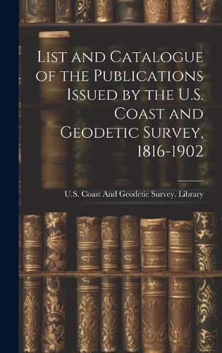 Cover image for List and Catalogue of the Publications Issued by the U.S. Coast and Geodetic Survey, 1816-1902