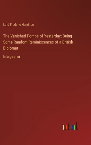 Cover image for The Vanished Pomps of Yesterday; Being Some Random Reminiscences of a British Diplomat