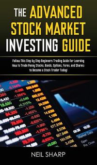 Cover image for The Advanced Stock Market Investing Guide: Follow This Step by Step Beginners Trading Guide for Learning How to Trade Penny Stocks, Bonds, Options, Forex, and Shares; to Become a Stock Trader Today!