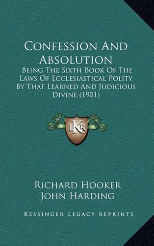 Confession and Absolution: Being the Sixth Book of the Laws of Ecclesiastical Polity by That Learned and Judicious Divine (1901)