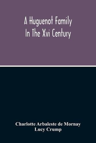 A Huguenot Family In The Xvi Century: The Memoirs Of Philippe Du Mornay, Soeur Du Plessis Marly