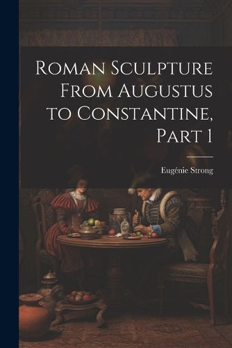 Cover image for Roman Sculpture From Augustus to Constantine, Part 1