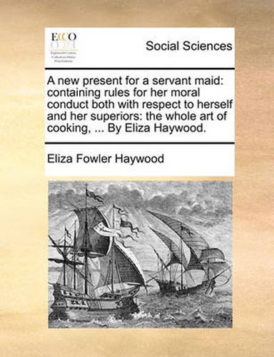 Cover image for A New Present for a Servant Maid: Containing Rules for Her Moral Conduct Both with Respect to Herself and Her Superiors: The Whole Art of Cooking, ... by Eliza Haywood.