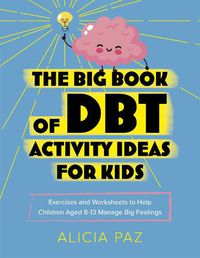 Cover image for The Big Book of DBT Activity Ideas for Kids: Exercises and Worksheets to Help Children Aged 8-13 Manage Big Feelings