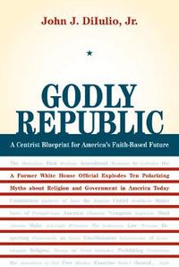Cover image for Godly Republic: A Centrist Blueprint for America's Faith-Based Future: A Former White House Official Explodes Ten Polarizing Myths about Religion and Government in America Today