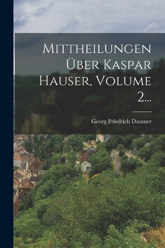 Cover image for Mittheilungen UEber Kaspar Hauser, Volume 2...