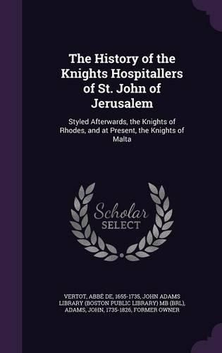 Cover image for The History of the Knights Hospitallers of St. John of Jerusalem: Styled Afterwards, the Knights of Rhodes, and at Present, the Knights of Malta