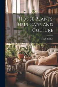 Cover image for House Plants, Their Care and Culture