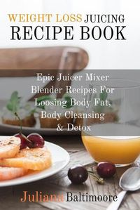 Cover image for Weight Loss Juicing Recipe Book: Epic Juicer Mixer Blender Recipes For Loosing Body Fat, Body Cleansing & Detox