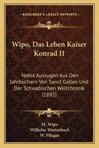 Wipo, Das Leben Kaiser Konrad II: Nebst Auszugen Aus Den Jahrbuchern Von Sanct Gallen Und Der Schwabischen Weltchronik (1892)