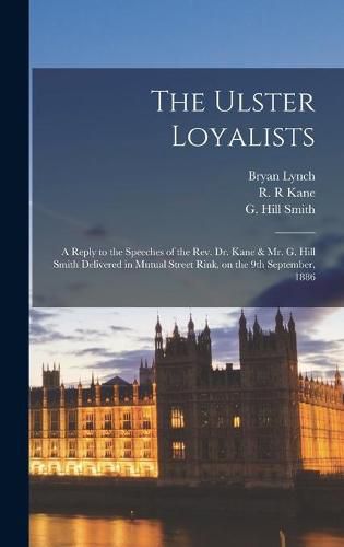 The Ulster Loyalists [microform]: a Reply to the Speeches of the Rev. Dr. Kane & Mr. G. Hill Smith Delivered in Mutual Street Rink, on the 9th September, 1886