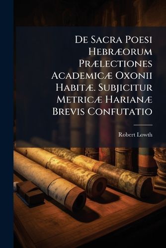 Cover image for de Sacra Poesi Hebr Orum PR Lectiones Academic Oxonii Habit . Subjicitur Metric Harian Brevis Confutatio: Et Oratio Grewiana. Cum Notis Et Epimetris I.D. Michaelis, Ed. E.F.C. Rosenm Ller. Insunt C.F. Richteri de Aetate Libri Iobi Definienda Atq