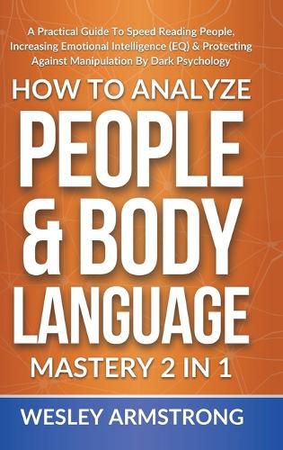 Cover image for How To Analyze People & Body Language Mastery 2 in 1: A Practical Guide To Speed Reading People, Increasing Emotional Intelligence (EQ) & Protecting Against Manipulation By Dark Psychology