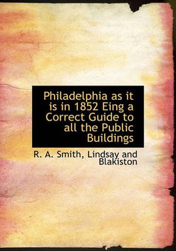 Philadelphia as It Is in 1852 Eing a Correct Guide to All the Public Buildings