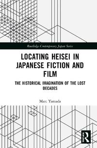 Cover image for Locating Heisei in Japanese Fiction and Film: The Historical Imagination of the Lost Decades