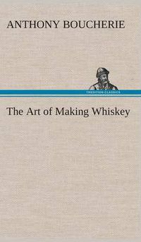 Cover image for The Art of Making Whiskey So As to Obtain a Better, Purer, Cheaper and Greater Quantity of Spirit, From a Given Quantity of Grain