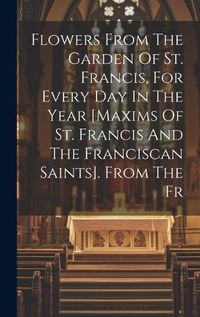 Cover image for Flowers From The Garden Of St. Francis, For Every Day In The Year [maxims Of St. Francis And The Franciscan Saints]. From The Fr