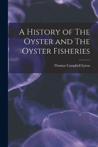 Cover image for A History of The Oyster and The Oyster Fisheries