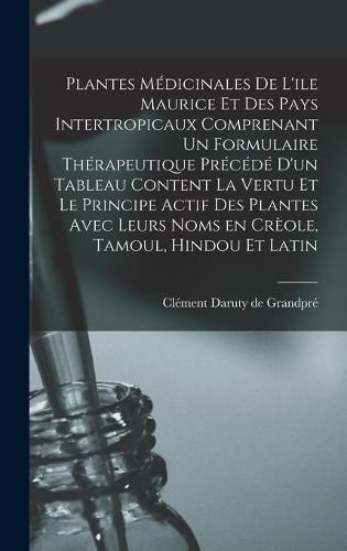 Plantes Medicinales De L'ile Maurice Et Des Pays Intertropicaux Comprenant Un Formulaire Therapeutique Precede D'un Tableau Content La Vertu Et Le Principe Actif Des Plantes Avec Leurs Noms En Creole, Tamoul, Hindou Et Latin