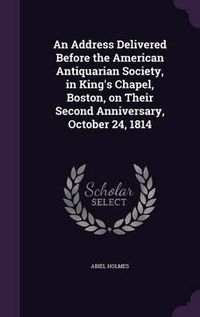 Cover image for An Address Delivered Before the American Antiquarian Society, in King's Chapel, Boston, on Their Second Anniversary, October 24, 1814