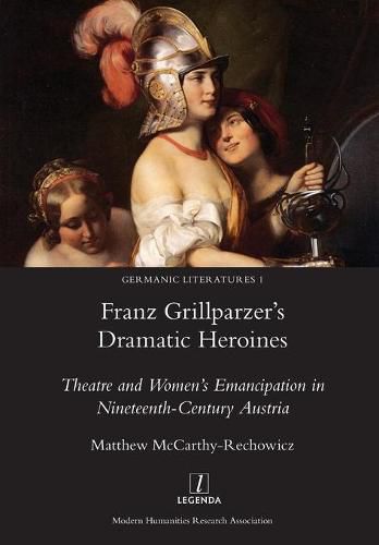 Franz Grillparzer's Dramatic Heroines: Theatre and Women's Emancipation in Nineteenth-Century Austria