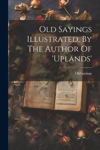 Cover image for Old Sayings Illustrated, By The Author Of 'uplands'