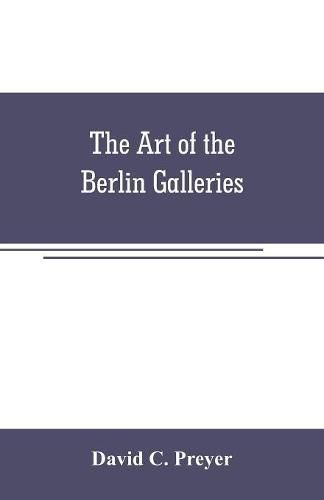 Cover image for The art of the Berlin galleries: giving a history of the Kaiser Friedrich Museum with a critical description of the paintings therein contained, together with a brief account of the National Gallery of XIX Century Art