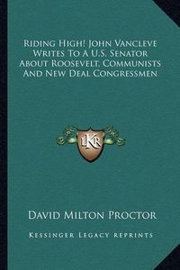 Cover image for Riding High! John Vancleve Writes to A U.S. Senator about Roosevelt, Communists and New Deal Congressmen