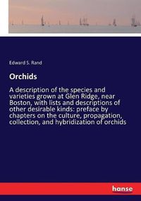 Cover image for Orchids: A description of the species and varieties grown at Glen Ridge, near Boston, with lists and descriptions of other desirable kinds: preface by chapters on the culture, propagation, collection, and hybridization of orchids