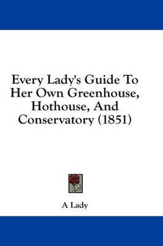 Cover image for Every Lady's Guide to Her Own Greenhouse, Hothouse, and Conservatory (1851)