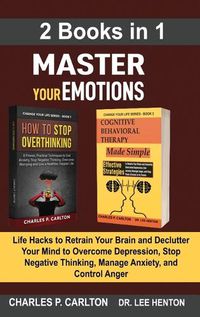 Cover image for Master Your Emotions (2 Books in 1): Life Hacks to Retrain Your Brain and Declutter Your Mind to Overcome Depression, Stop Negative Thinking, Manage Anxiety and Control Anger