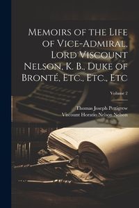 Cover image for Memoirs of the Life of Vice-Admiral, Lord Viscount Nelson, K. B., Duke of Bronte, Etc., Etc., Etc; Volume 2