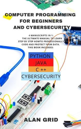 Cover image for Computer Programming for Beginners and Cybersecurity: 4 MANUSCRIPTS IN 1: The Ultimate Manual to Learn step by step How to Professionally Code and Protect Your Data. This Book includes: Python, Java, C ++ and Cybersecurity