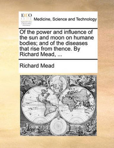 Cover image for Of the Power and Influence of the Sun and Moon on Humane Bodies; And of the Diseases That Rise from Thence. by Richard Mead, ...