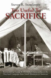 Cover image for Too Useful to Sacrifice: Reconsidering George B. Mcclellan's Generalship in the Maryland Campaign from South Mountain to Antietam