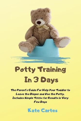 Cover image for Potty Training In 3 Days: The Parent's Guide For Help Your Toddler to Leave the Diaper and Use the Potty. Includes Simple Tricks for Results in Very Few Days