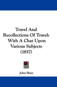 Cover image for Travel and Recollections of Travel: With a Chat Upon Various Subjects (1857)