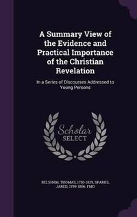 Cover image for A Summary View of the Evidence and Practical Importance of the Christian Revelation: In a Series of Discourses Addressed to Young Persons